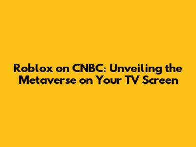 Roblox on CNBC: Unveiling the Metaverse on Your TV Screen