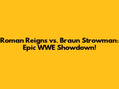 Roman Reigns vs. Braun Strowman: Epic WWE Showdown!