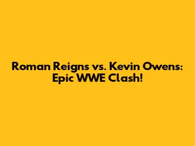 Roman Reigns vs. Kevin Owens: Epic WWE Clash!