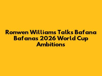 Ronwen Williams Talks Bafana Bafana's 2026 World Cup Ambitions