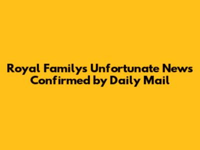 Royal Family's Unfortunate News Confirmed by Daily Mail