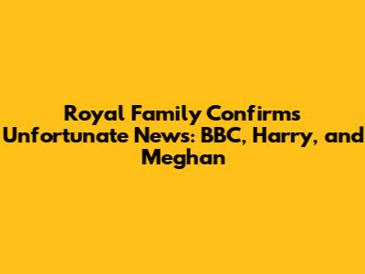 Royal Family Confirms Unfortunate News: BBC, Harry, and Meghan
