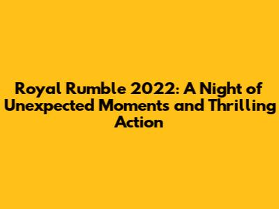 Royal Rumble 2022: A Night of Unexpected Moments and Thrilling Action