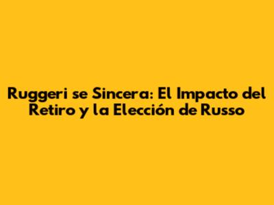 Ruggeri se Sincera: El Impacto del Retiro y la Elección de Russo