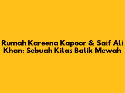 Rumah Kareena Kapoor & Saif Ali Khan: Sebuah Kilas Balik Mewah