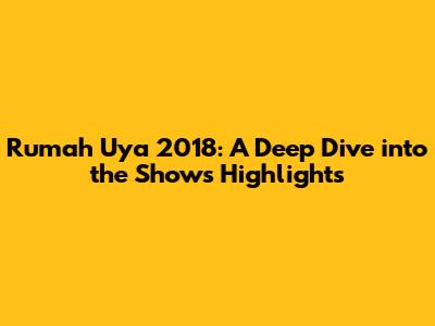 Rumah Uya 2018: A Deep Dive into the Show's Highlights