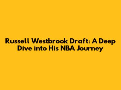 Russell Westbrook Draft: A Deep Dive into His NBA Journey