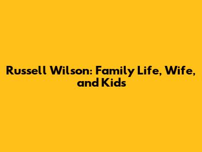 Russell Wilson: Family Life, Wife, and Kids