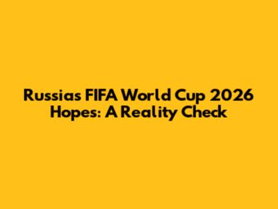 Russia's FIFA World Cup 2026 Hopes: A Reality Check