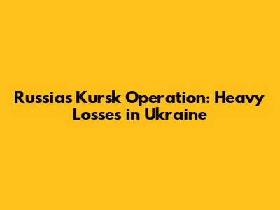 Russia's Kursk Operation: Heavy Losses in Ukraine