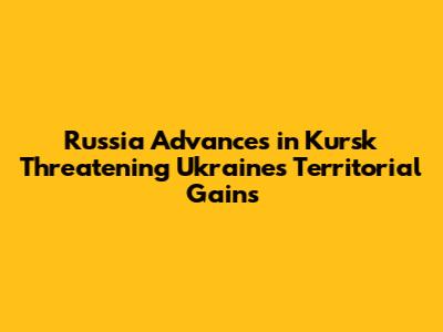 Russia Advances in Kursk Threatening Ukraine's Territorial Gains