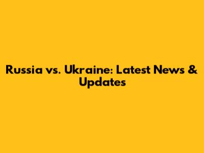 Russia vs. Ukraine: Latest News & Updates