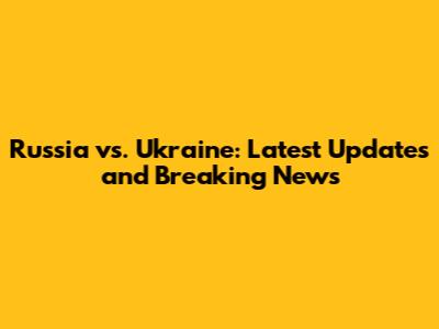 Russia vs. Ukraine: Latest Updates and Breaking News