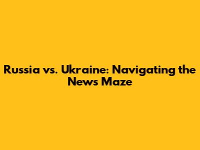 Russia vs. Ukraine: Navigating the News Maze