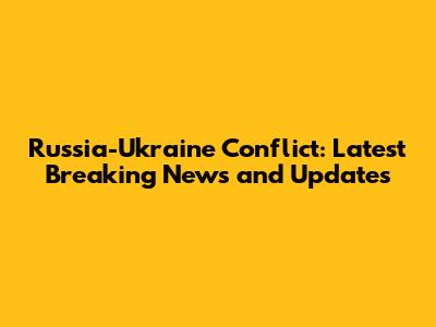 Russia-Ukraine Conflict: Latest Breaking News and Updates