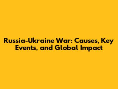 Russia-Ukraine War: Causes, Key Events, and Global Impact