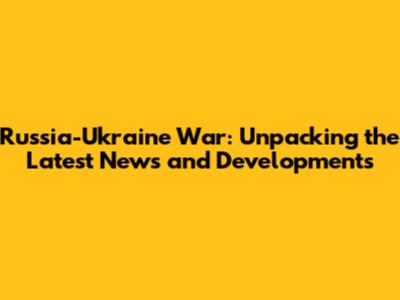Russia-Ukraine War: Unpacking the Latest News and Developments