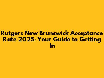 Rutgers New Brunswick Acceptance Rate 2025: Your Guide to Getting In