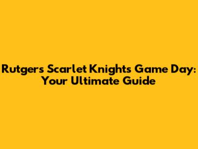 Rutgers Scarlet Knights Game Day: Your Ultimate Guide