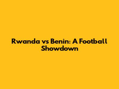 Rwanda vs Benin: A Football Showdown