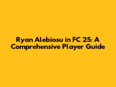Ryan Alebiosu in FC 25: A Comprehensive Player Guide
