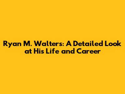 Ryan M. Walters: A Detailed Look at His Life and Career