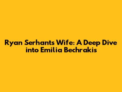 Ryan Serhant's Wife: A Deep Dive into Emilia Bechrakis
