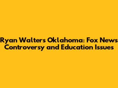 Ryan Walters Oklahoma: Fox News Controversy and Education Issues