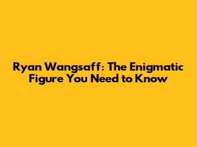 Ryan Wangsaff: The Enigmatic Figure You Need to Know