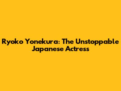 Ryoko Yonekura: The Unstoppable Japanese Actress