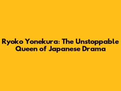 Ryoko Yonekura: The Unstoppable Queen of Japanese Drama