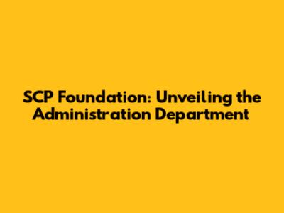 SCP Foundation: Unveiling the Administration Department