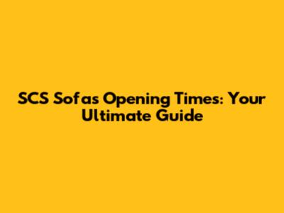 SCS Sofas Opening Times: Your Ultimate Guide