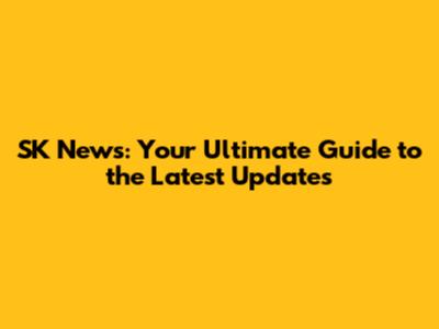 SK News: Your Ultimate Guide to the Latest Updates