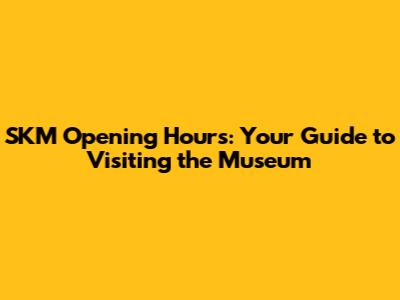 SKM Opening Hours: Your Guide to Visiting the Museum