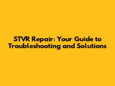 STVR Repair: Your Guide to Troubleshooting and Solutions
