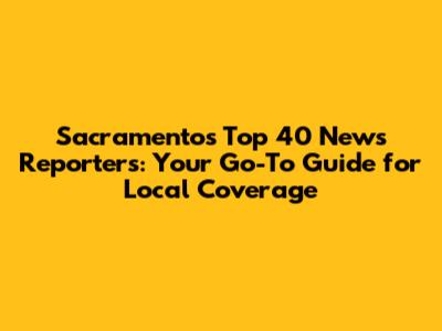 Sacramento's Top 40 News Reporters: Your Go-To Guide for Local Coverage