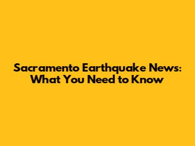 Sacramento Earthquake News: What You Need to Know