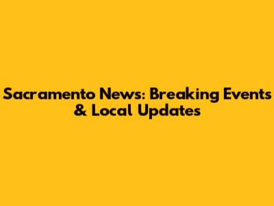 Sacramento News: Breaking Events & Local Updates