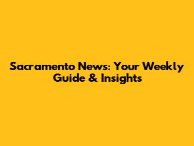 Sacramento News: Your Weekly Guide & Insights