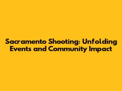 Sacramento Shooting: Unfolding Events and Community Impact