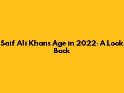 Saif Ali Khan's Age in 2022: A Look Back