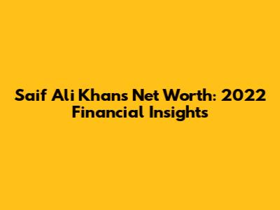Saif Ali Khan's Net Worth: 2022 Financial Insights