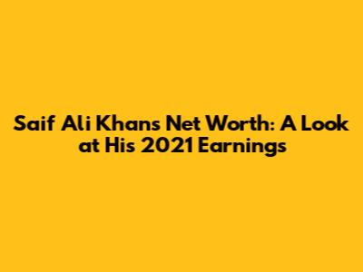 Saif Ali Khan's Net Worth: A Look at His 2021 Earnings