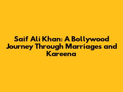 Saif Ali Khan: A Bollywood Journey Through Marriages and Kareena