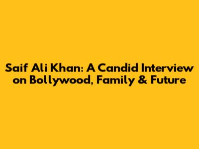 Saif Ali Khan: A Candid Interview on Bollywood, Family & Future