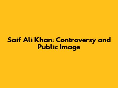 Saif Ali Khan: Controversy and Public Image