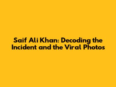Saif Ali Khan: Decoding the Incident and the Viral Photos