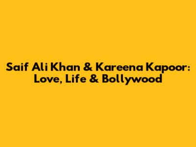 Saif Ali Khan & Kareena Kapoor: Love, Life & Bollywood