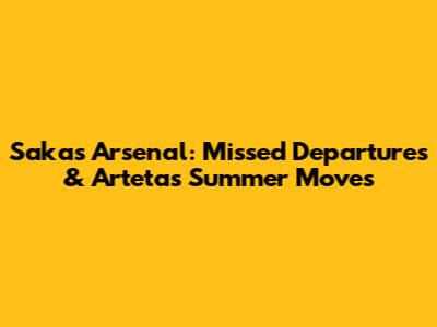 Saka's Arsenal: Missed Departures & Arteta's Summer Moves